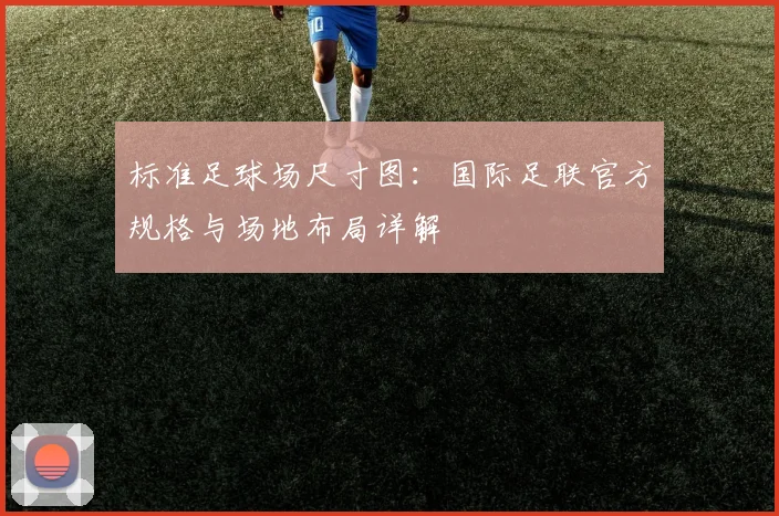 标准足球场尺寸图：国际足联官方规格与场地布局详解
