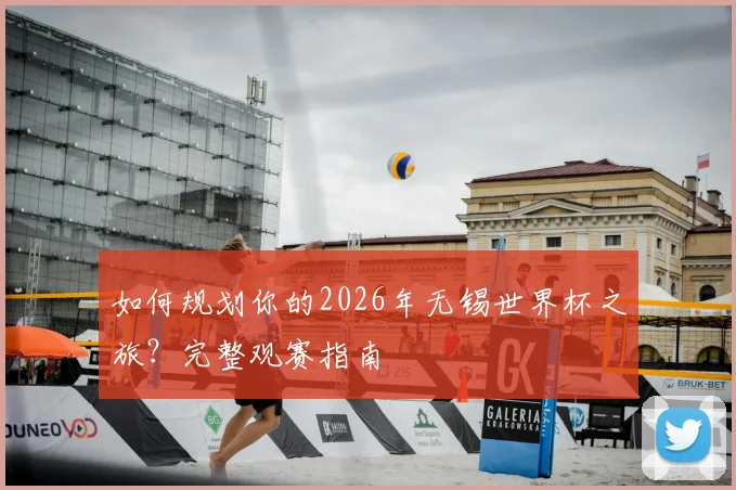 如何规划你的2026年无锡世界杯之旅？完整观赛指南