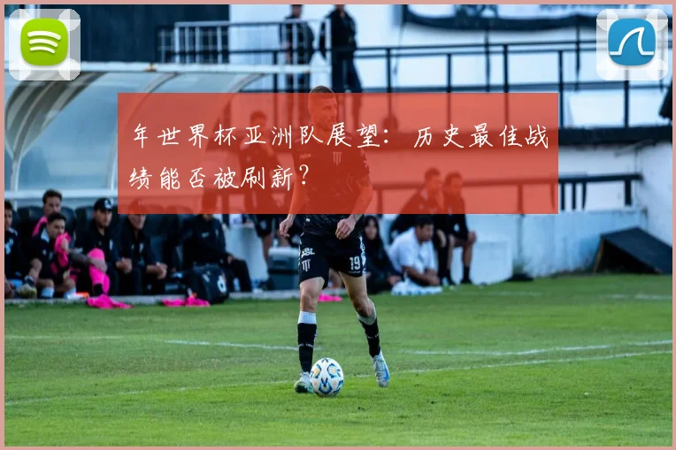年世界杯亚洲队展望：历史最佳战绩能否被刷新？