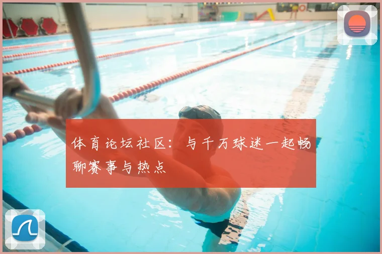 体育论坛社区：与千万球迷一起畅聊赛事与热点