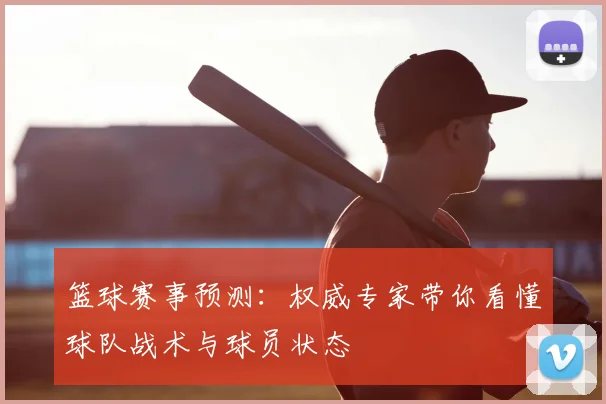 篮球赛事预测：权威专家带你看懂球队战术与球员状态