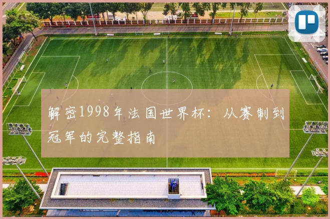 解密1998年法国世界杯：从赛制到冠军的完整指南